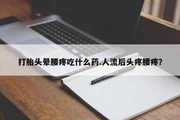 米非司酮打胎药官网打胎头晕腰疼吃什么药.人流后头疼腰疼？