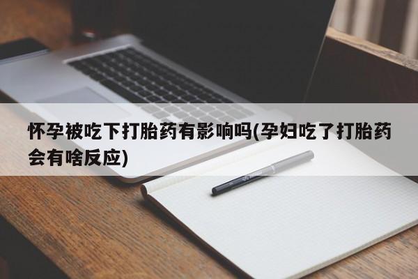 米非司酮打胎药官网怀孕被吃下打胎药有影响吗(孕妇吃了打胎药会有啥反应)