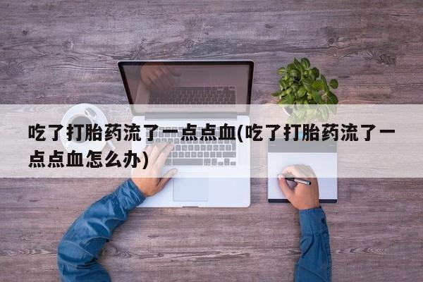 米非司酮打胎药官网吃了打胎药流了一点点血(吃了打胎药流了一点点血怎么办)