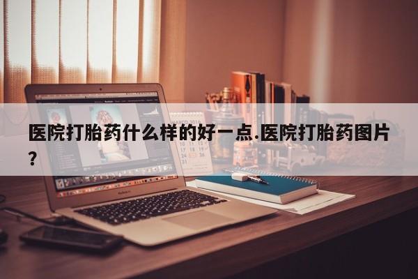 米非司酮打胎药官网医院打胎药什么样的好一点.医院打胎药图片？