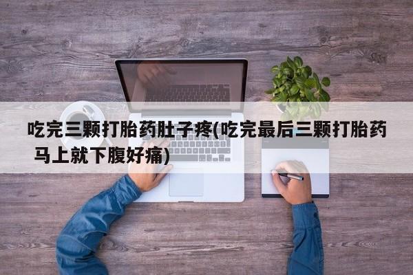 米非司酮打胎药官网吃完三颗打胎药肚子疼(吃完最后三颗打胎药 马上就下腹好痛)