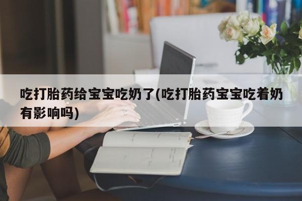 米非司酮打胎药官网吃打胎药给宝宝吃奶了(吃打胎药宝宝吃着奶有影响吗)