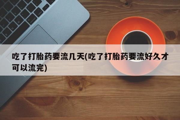 米非司酮打胎药官网吃了打胎药要流几天(吃了打胎药要流好久才可以流完)