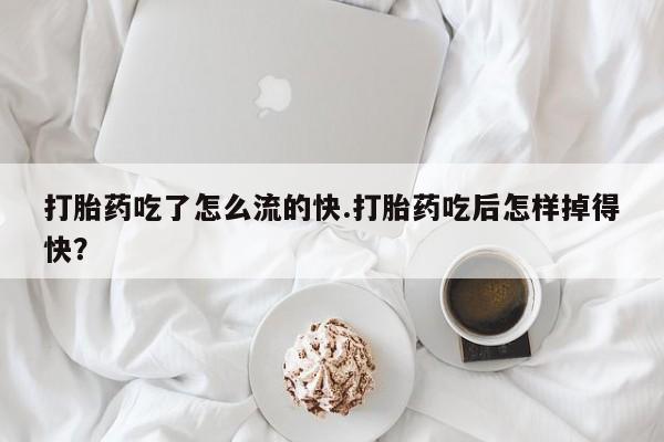 米非司酮打胎药官网打胎药吃了怎么流的快.打胎药吃后怎样掉得快？