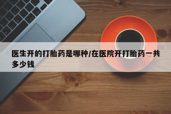 米非司酮打胎药官网医生开的打胎药是哪种/在医院开打胎药一共多少钱