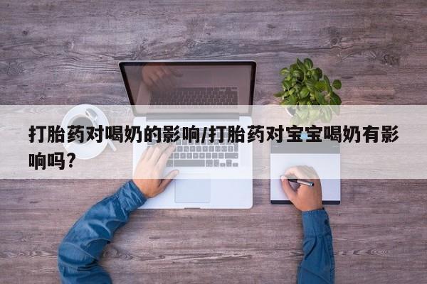 米非司酮打胎药官网打胎药对喝奶的影响/打胎药对宝宝喝奶有影响吗?