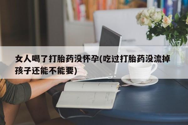 米非司酮打胎药官网女人喝了打胎药没怀孕(吃过打胎药没流掉 孩子还能不能要)