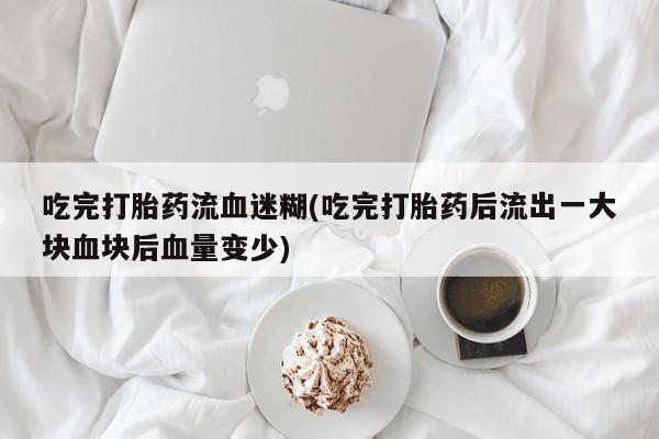 米非司酮打胎药官网吃完打胎药流血迷糊(吃完打胎药后流出一大块血块后血量变少)