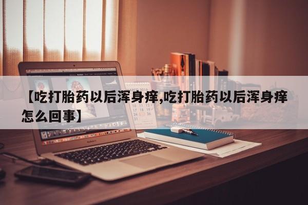米非司酮打胎药官网【吃打胎药以后浑身痒,吃打胎药以后浑身痒怎么回事】