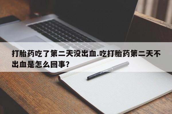 米非司酮打胎药官网打胎药吃了第二天没出血.吃打胎药第二天不出血是怎么回事？