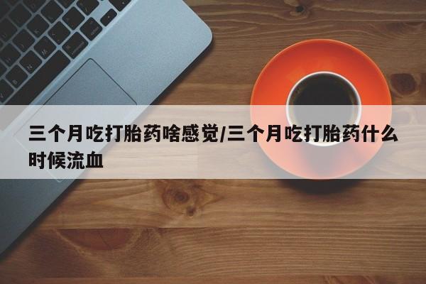 米非司酮打胎药官网三个月吃打胎药啥感觉/三个月吃打胎药什么时候流血