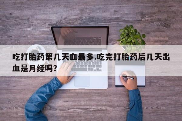 米非司酮打胎药官网吃打胎药第几天血最多.吃完打胎药后几天出血是月经吗？
