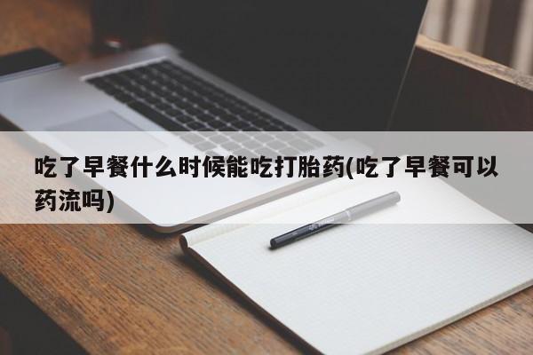 米非司酮打胎药官网吃了早餐什么时候能吃打胎药(吃了早餐可以药流吗)