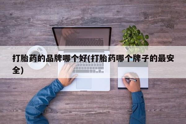 米非司酮打胎药官网打胎药的品牌哪个好(打胎药哪个牌子的最安全)
