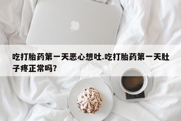 米非司酮打胎药官网吃打胎药第一天恶心想吐.吃打胎药第一天肚子疼正常吗？