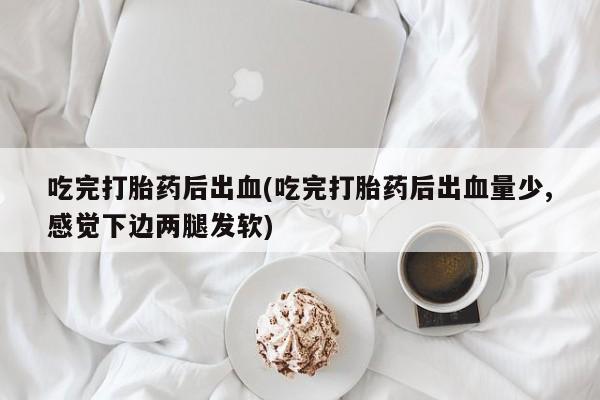 米非司酮打胎药官网吃完打胎药后出血(吃完打胎药后出血量少,感觉下边两腿发软)