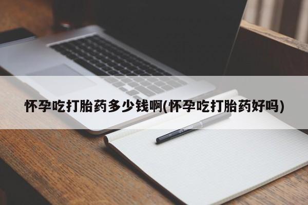 米非司酮打胎药官网怀孕吃打胎药多少钱啊(怀孕吃打胎药好吗)