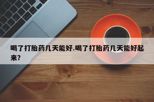米非司酮打胎药官网喝了打胎药几天能好.喝了打胎药几天能好起来？
