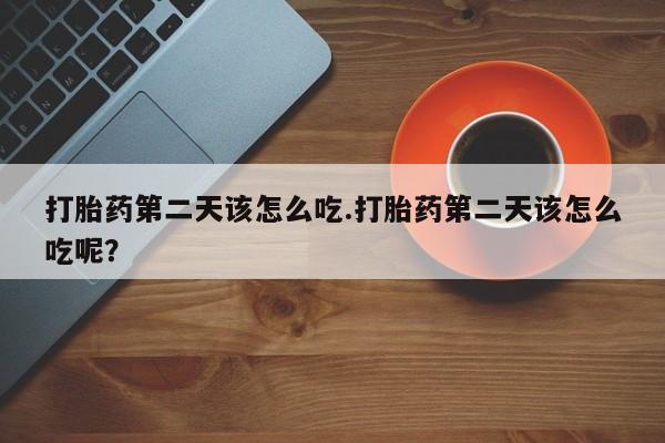 米非司酮打胎药官网打胎药第二天该怎么吃.打胎药第二天该怎么吃呢？