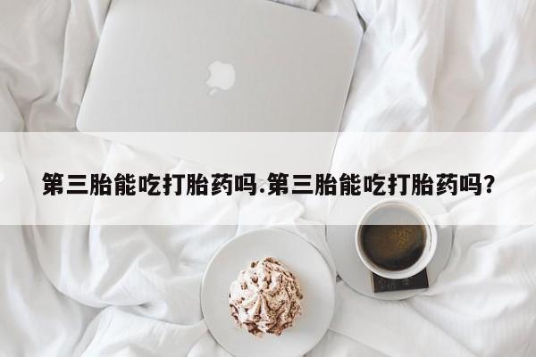 米非司酮打胎药官网第三胎能吃打胎药吗.第三胎能吃打胎药吗？