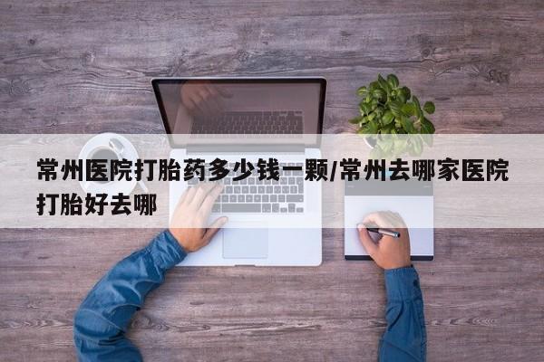 米非司酮打胎药官网常州医院打胎药多少钱一颗/常州去哪家医院打胎好去哪