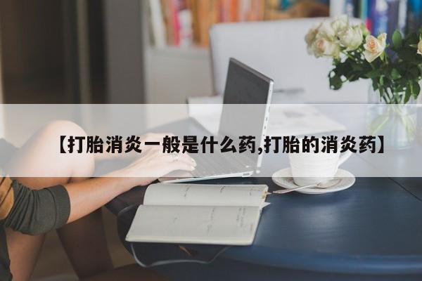 米非司酮打胎药官网【打胎消炎一般是什么药,打胎的消炎药】