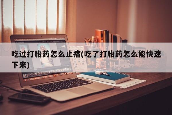 米非司酮打胎药官网吃过打胎药怎么止痛(吃了打胎药怎么能快速下来)