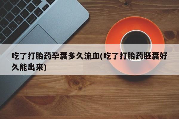 米非司酮打胎药官网吃了打胎药孕囊多久流血(吃了打胎药胚囊好久能出来)