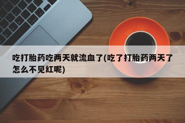 米非司酮打胎药官网吃打胎药吃两天就流血了(吃了打胎药两天了怎么不见红呢)
