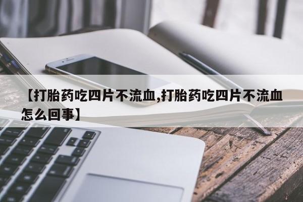 米非司酮打胎药官网【打胎药吃四片不流血,打胎药吃四片不流血怎么回事】
