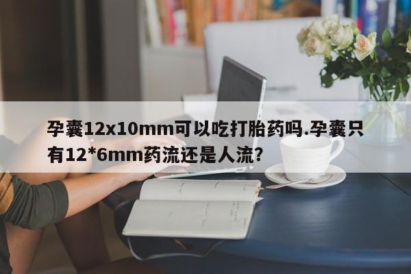 米非司酮打胎药官网孕囊12x10mm可以吃打胎药吗.孕囊只有12*6mm药流还是人流？
