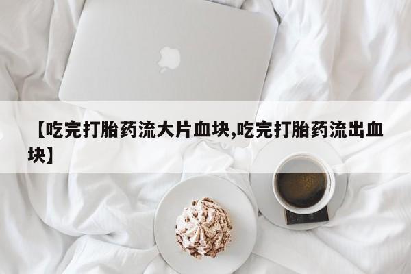 米非司酮打胎药官网【吃完打胎药流大片血块,吃完打胎药流出血块】