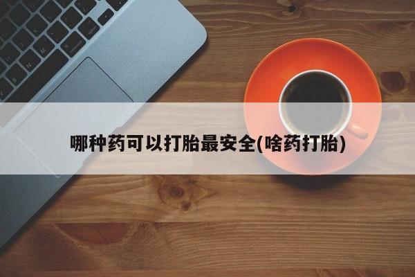 米非司酮打胎药官网哪种药可以打胎最安全(啥药打胎)