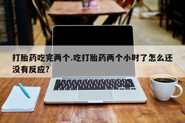 米非司酮打胎药官网打胎药吃完两个.吃打胎药两个小时了怎么还没有反应？