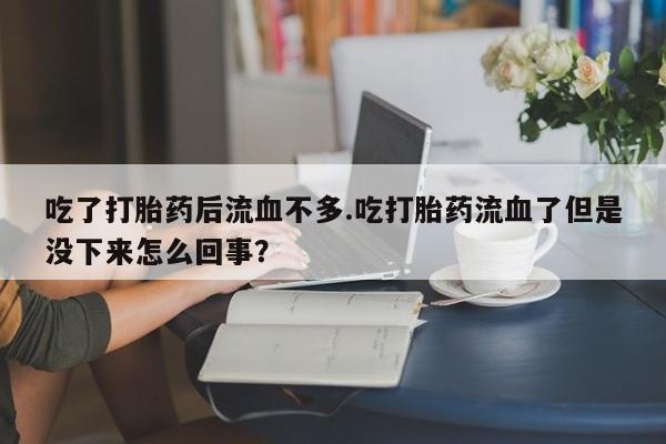 米非司酮打胎药官网吃了打胎药后流血不多.吃打胎药流血了但是没下来怎么回事？