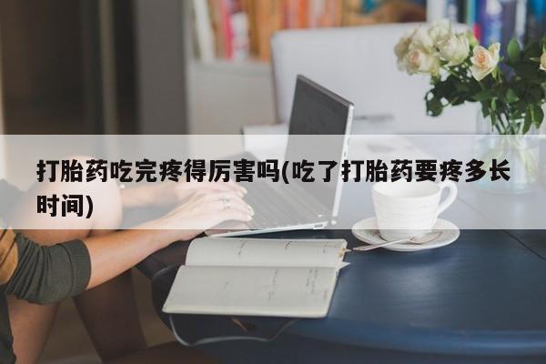 米非司酮打胎药官网打胎药吃完疼得厉害吗(吃了打胎药要疼多长时间)