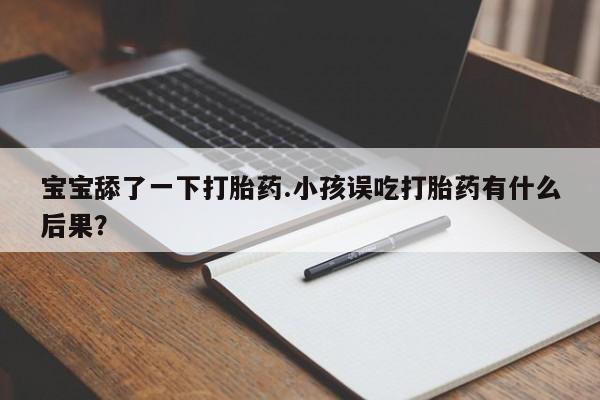 米非司酮打胎药官网宝宝舔了一下打胎药.小孩误吃打胎药有什么后果？