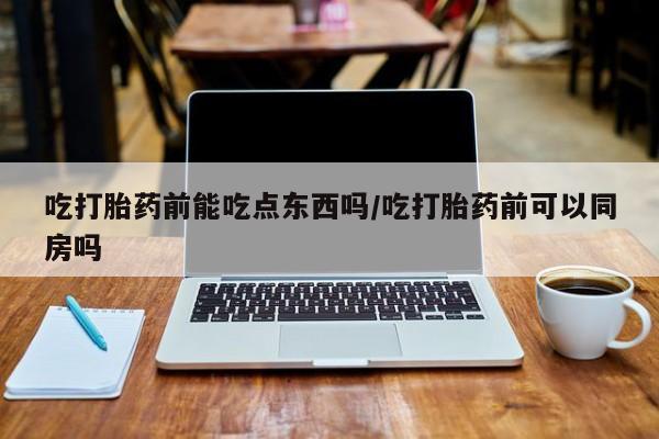 米非司酮打胎药官网吃打胎药前能吃点东西吗/吃打胎药前可以同房吗