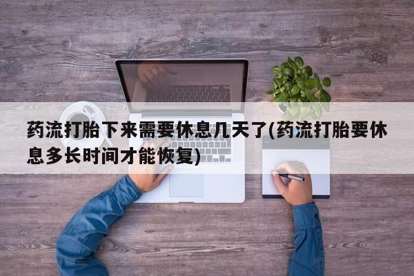 米非司酮打胎药官网药流打胎下来需要休息几天了(药流打胎要休息多长时间才能恢复)