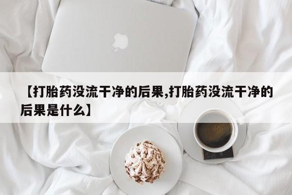 米非司酮打胎药官网【打胎药没流干净的后果,打胎药没流干净的后果是什么】