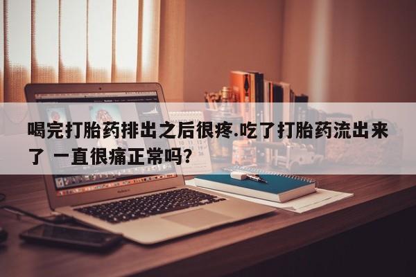 米非司酮打胎药官网喝完打胎药排出之后很疼.吃了打胎药流出来了 一直很痛正常吗？