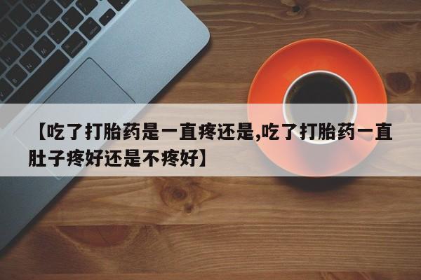 米非司酮打胎药官网【吃了打胎药是一直疼还是,吃了打胎药一直肚子疼好还是不疼好】